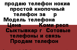 продаю телефон нокиа простой кнопочный телефон за 300р › Модель телефона ­ Nokia › Цена ­ 300 - Коми респ., Сыктывкар г. Сотовые телефоны и связь » Продам телефон   